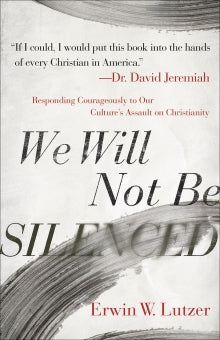 We Will Not Be Silenced Responding Courageously to Our Culture’s Assault on Christianity