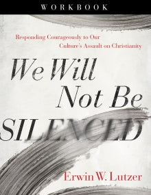 We Will Not Be Silenced Workbook Responding Courageously to Our Culture’s Assault on Christianity By Erwin W. Lutzer