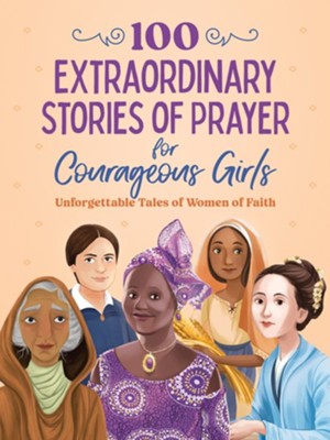 100 Extraordinary Stories of Prayer for Courageous Girls: Unforgettables Tales of Women of Faith