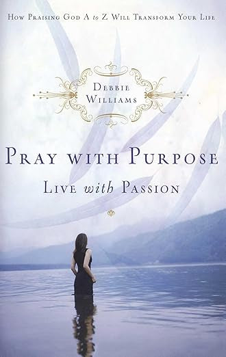 Pray with Purpose, Live with Passion: How Praising God A to Z Will Transform Your Life