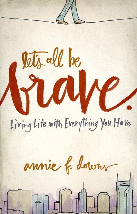 Let's All Be Brave: Living Life with Everything You Have