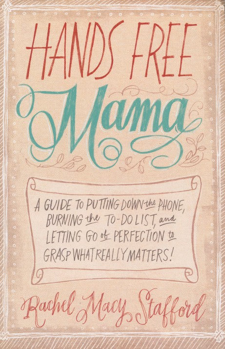 Hands Free Mama: A Guide to Putting Down the Phone, Burning the To-Do List, and Letting Go of Perfection to Grasp What Really Matters
