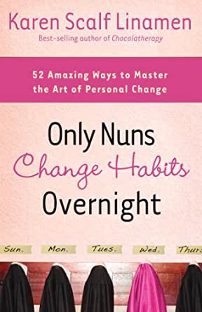 Only Nuns Change Habits Overnight: Fifty-Two Amazing Ways to Master the Art of Personal Change