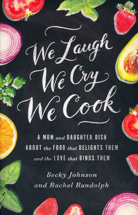 We Laugh, We Cry, We Cook: A Mom and Daughter Dish About the Food that Delights Them, and the Love That Binds Them