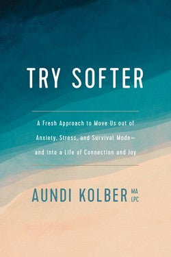 Try Softer A Fresh Approach to Move Us out of Anxiety, Stress, and Survival Mode--and into a Life of Connection and Joy