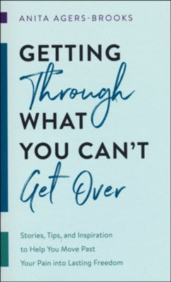 Getting through What You Can't Get Over: Stories, Tips, and Inspiration to Help You Move Past Your Pain into Lasting Freedom By: Anita Agers-Brooks