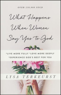 What Happens When Women Say Yes to God: *Live More Fully *Love More Deeply *Experience God's Best for You